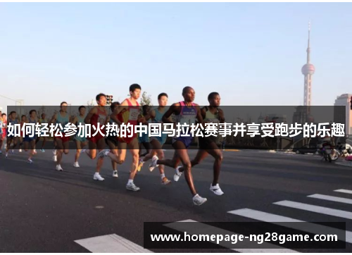 如何轻松参加火热的中国马拉松赛事并享受跑步的乐趣