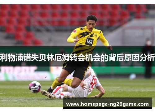 利物浦错失贝林厄姆转会机会的背后原因分析