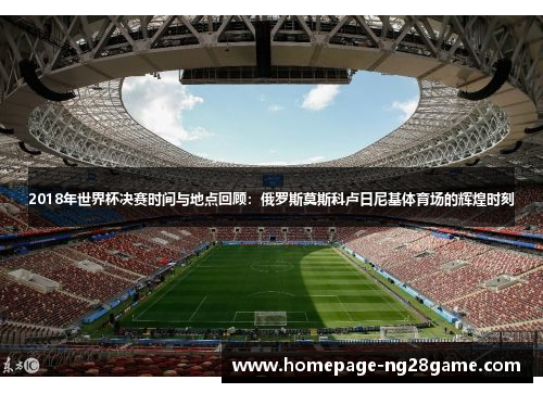 2018年世界杯决赛时间与地点回顾：俄罗斯莫斯科卢日尼基体育场的辉煌时刻