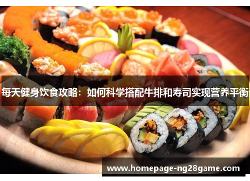 每天健身饮食攻略：如何科学搭配牛排和寿司实现营养平衡