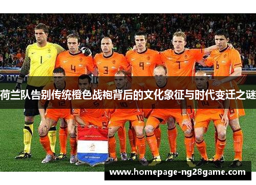 荷兰队告别传统橙色战袍背后的文化象征与时代变迁之谜