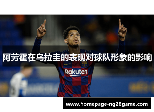 阿劳霍在乌拉圭的表现对球队形象的影响