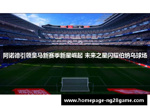 阿诺德引领皇马新赛季新星崛起 未来之星闪耀伯纳乌球场