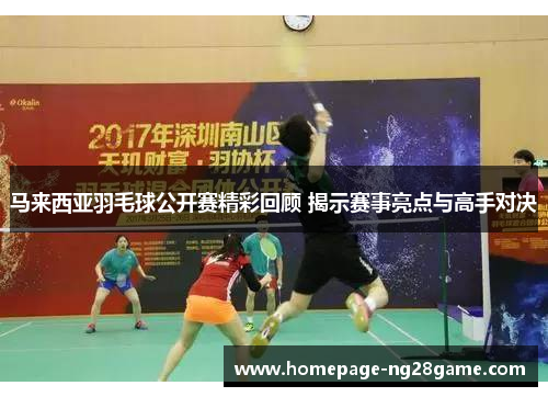 马来西亚羽毛球公开赛精彩回顾 揭示赛事亮点与高手对决
