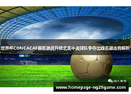 世界杯CONCACAF赛区激战升级北美中美球队争夺出线名额走势解析