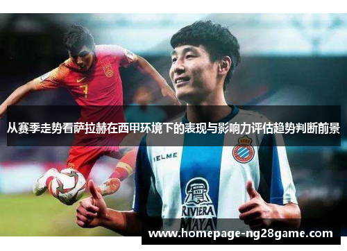 从赛季走势看萨拉赫在西甲环境下的表现与影响力评估趋势判断前景