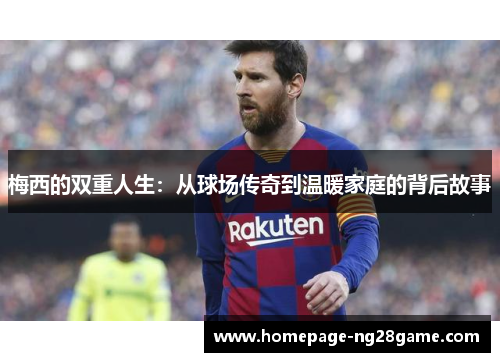 梅西的双重人生：从球场传奇到温暖家庭的背后故事