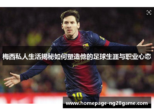 梅西私人生活揭秘如何塑造他的足球生涯与职业心态