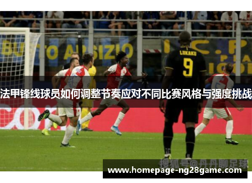 法甲锋线球员如何调整节奏应对不同比赛风格与强度挑战