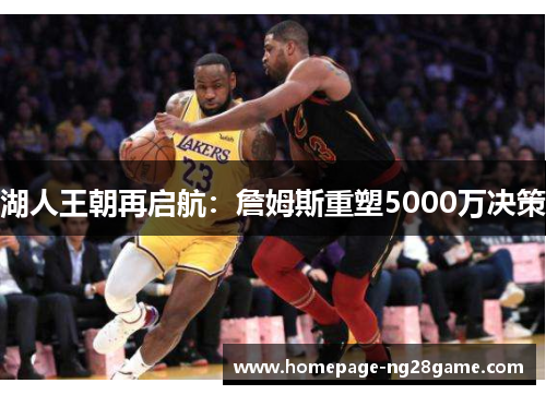 湖人王朝再启航：詹姆斯重塑5000万决策
