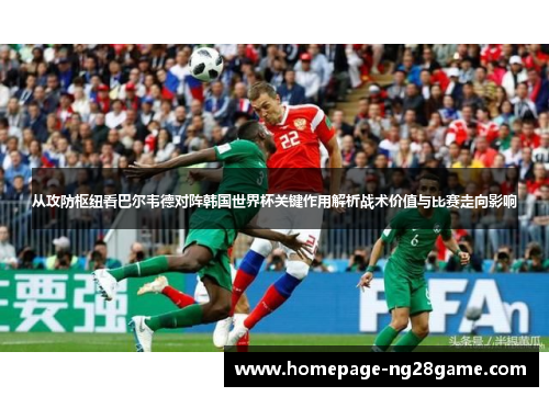 从攻防枢纽看巴尔韦德对阵韩国世界杯关键作用解析战术价值与比赛走向影响