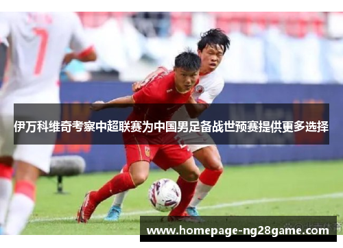 伊万科维奇考察中超联赛为中国男足备战世预赛提供更多选择