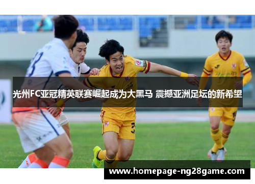 光州FC亚冠精英联赛崛起成为大黑马 震撼亚洲足坛的新希望