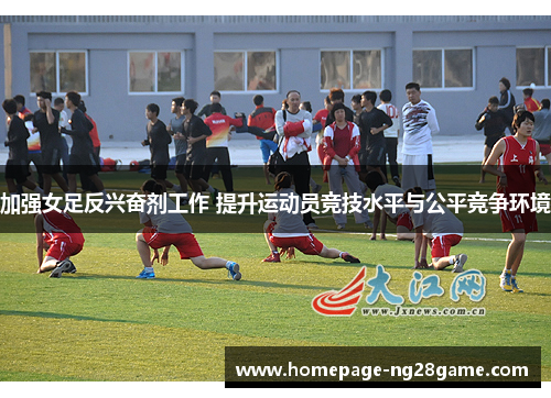 加强女足反兴奋剂工作 提升运动员竞技水平与公平竞争环境