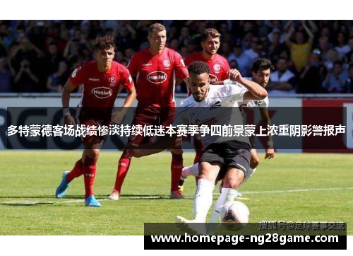 多特蒙德客场战绩惨淡持续低迷本赛季争四前景蒙上浓重阴影警报声