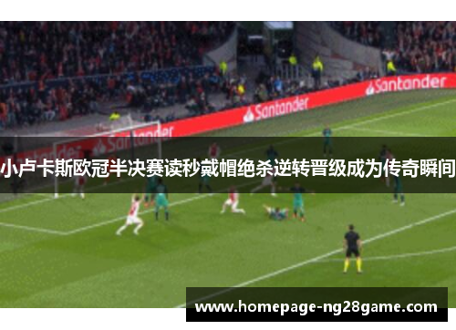 小卢卡斯欧冠半决赛读秒戴帽绝杀逆转晋级成为传奇瞬间