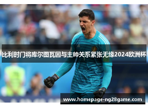 比利时门将库尔图瓦因与主帅关系紧张无缘2024欧洲杯