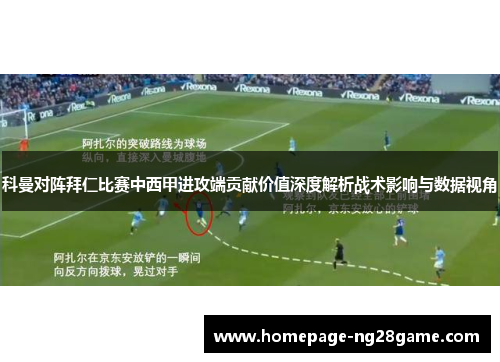 科曼对阵拜仁比赛中西甲进攻端贡献价值深度解析战术影响与数据视角