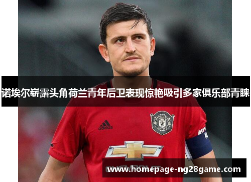 诺埃尔崭露头角荷兰青年后卫表现惊艳吸引多家俱乐部青睐