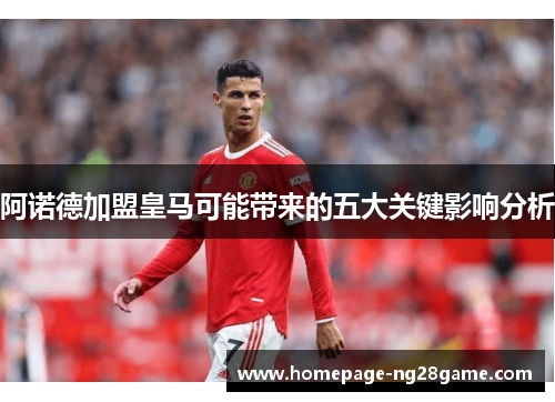 阿诺德加盟皇马可能带来的五大关键影响分析