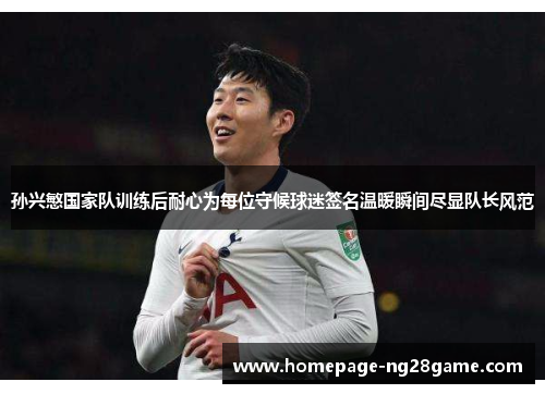 孙兴慜国家队训练后耐心为每位守候球迷签名温暖瞬间尽显队长风范