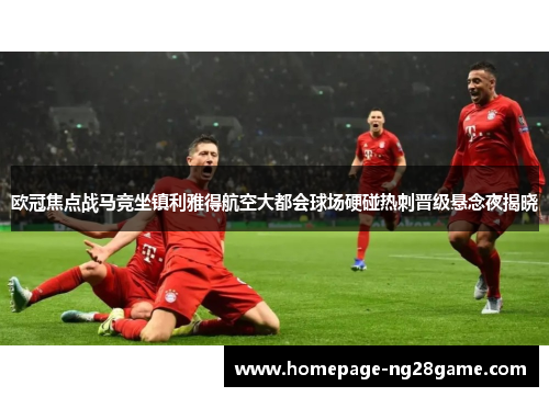 欧冠焦点战马竞坐镇利雅得航空大都会球场硬碰热刺晋级悬念夜揭晓